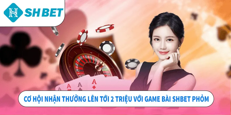 Cơ hội nhận thưởng lên tới 2 triệu với game bài SHBET Phỏm